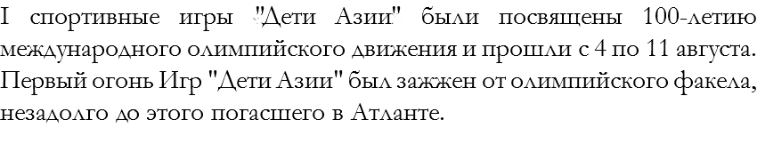 I спортивные игры «Дети Азии» были посвящены 100-летию международного олимпийского движения и прошли с 4 по 11 августа. Первый огонь Игр "Дети Азии" был зажжен от олимпийского факела, незадолго до этого погасшего в Атланте.